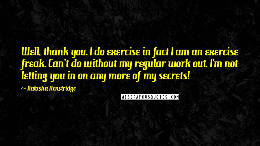 Natasha Henstridge quotes: Well, thank you. I do exercise in fact I am an exercise freak. Can't do without my regular work out. I'm not letting you in on any more of my