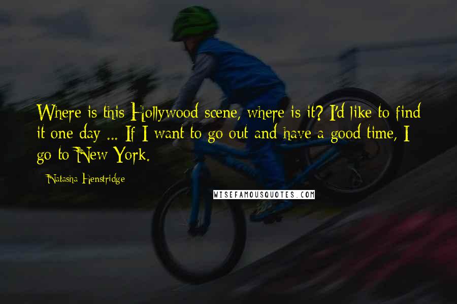 Natasha Henstridge quotes: Where is this Hollywood scene, where is it? I'd like to find it one day ... If I want to go out and have a good time, I go to