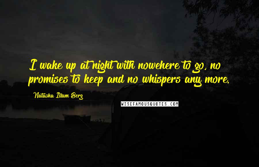 Natasha Illum Berg quotes: I wake up at night with nowehere to go, no promises to keep and no whispers any more.