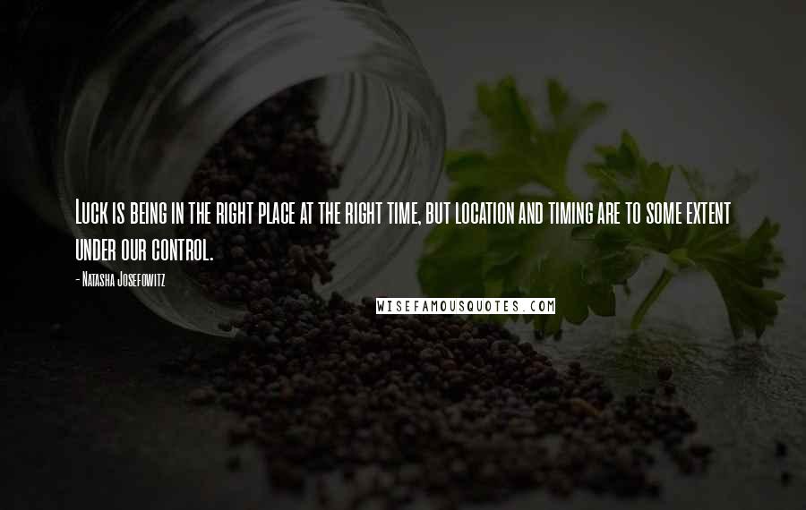 Natasha Josefowitz quotes: Luck is being in the right place at the right time, but location and timing are to some extent under our control.