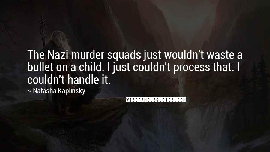 Natasha Kaplinsky quotes: The Nazi murder squads just wouldn't waste a bullet on a child. I just couldn't process that. I couldn't handle it.