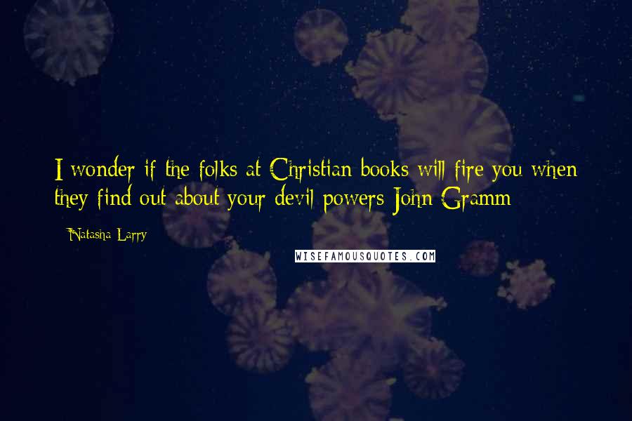 Natasha Larry quotes: I wonder if the folks at Christian books will fire you when they find out about your devil powers-John Gramm