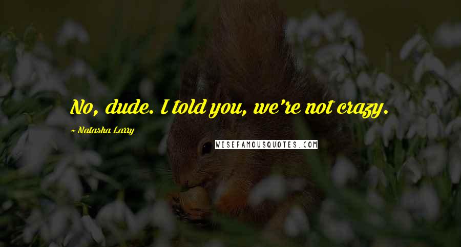 Natasha Larry quotes: No, dude. I told you, we're not crazy.