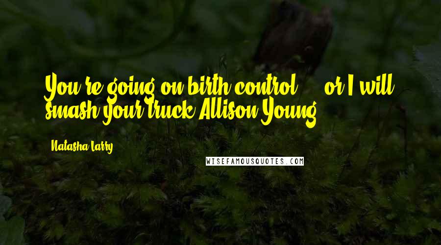 Natasha Larry quotes: You're going on birth control ... or I will smash your truck-Allison Young