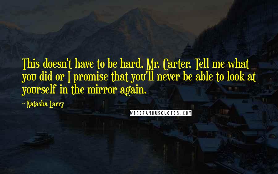 Natasha Larry quotes: This doesn't have to be hard, Mr. Carter. Tell me what you did or I promise that you'll never be able to look at yourself in the mirror again. Natasha Larry quotes: This doesn't have to be hard, Mr. Carter. Tell me what you did or I promise that you'll never be able to look at yourself in the mirror again.