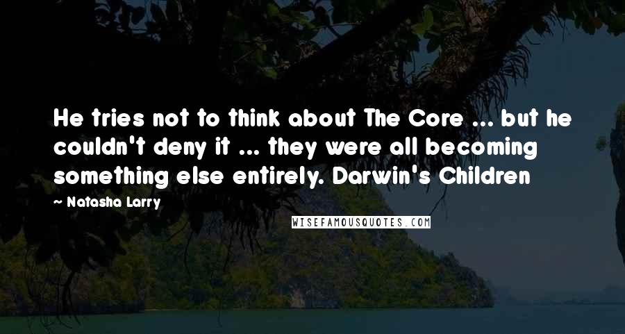 Natasha Larry quotes: He tries not to think about The Core ... but he couldn't deny it ... they were all becoming something else entirely. Darwin's Children Natasha Larry quotes: He tries not to think about The Core ... but he couldn't deny it ... they were all becoming something else entirely. Darwin's Children