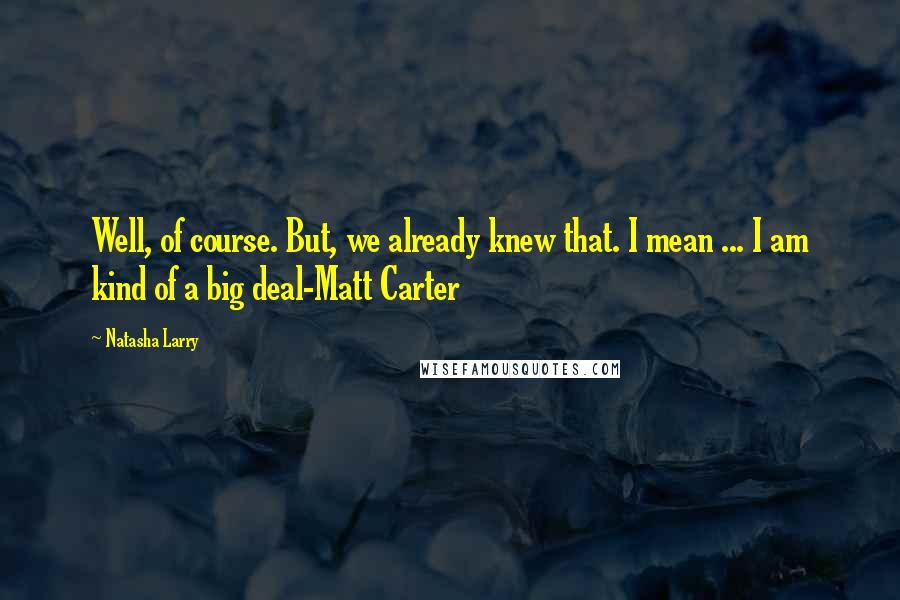 Natasha Larry quotes: Well, of course. But, we already knew that. I mean ... I am kind of a big deal-Matt Carter