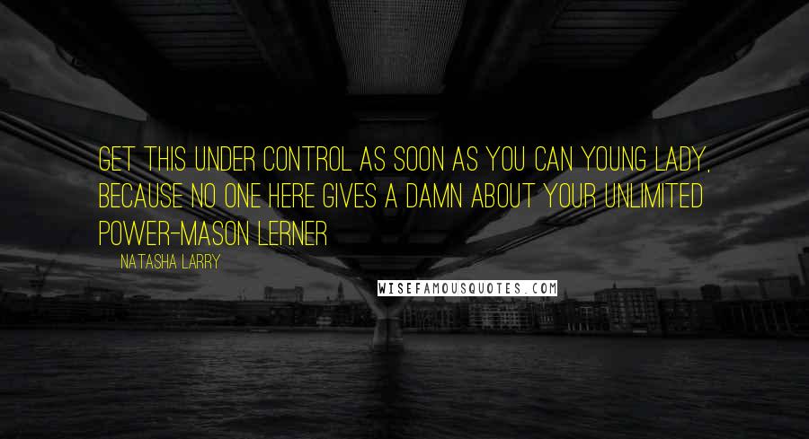 Natasha Larry quotes: Get this under control as soon as you can young lady, because no one here gives a damn about your unlimited power-Mason Lerner