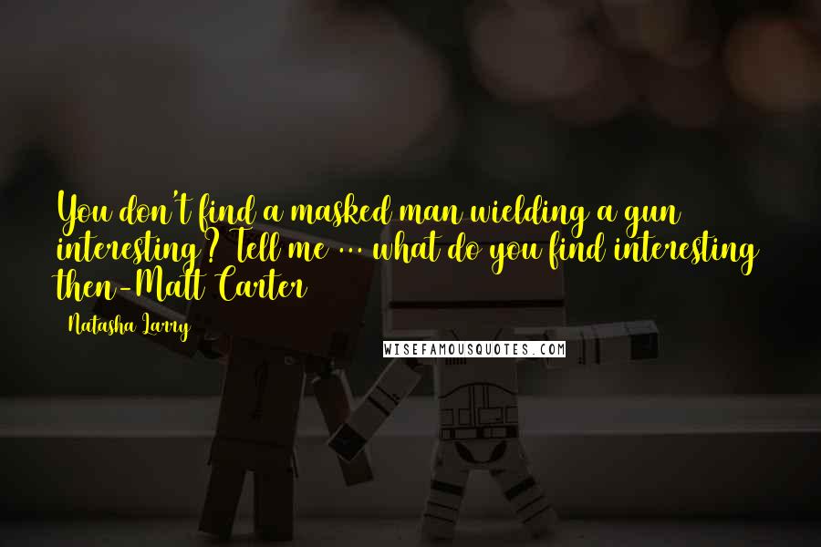 Natasha Larry quotes: You don't find a masked man wielding a gun interesting? Tell me ... what do you find interesting then-Matt Carter