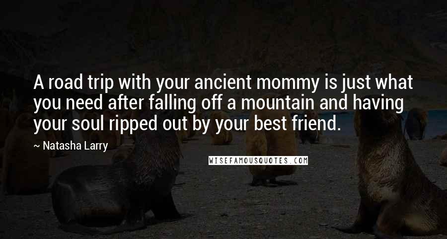 Natasha Larry quotes: A road trip with your ancient mommy is just what you need after falling off a mountain and having your soul ripped out by your best friend.