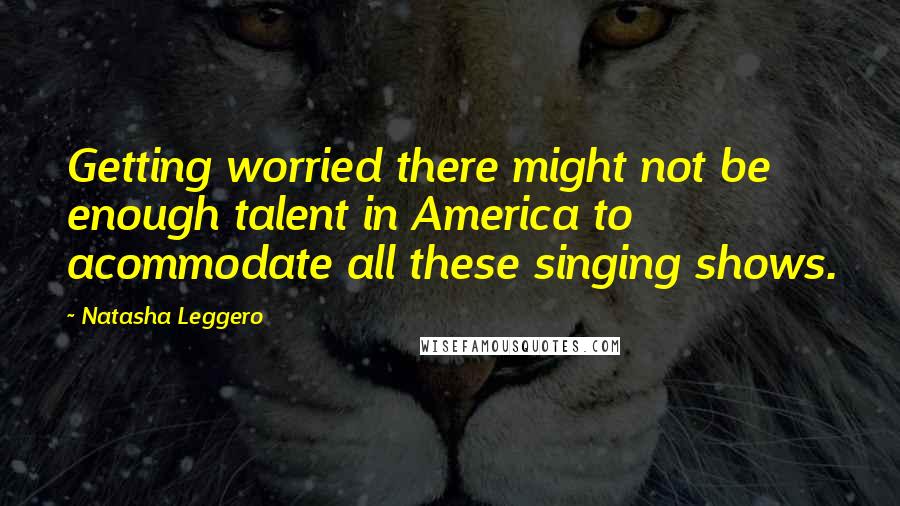 Natasha Leggero quotes: Getting worried there might not be enough talent in America to acommodate all these singing shows.