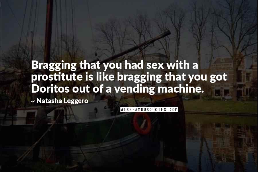 Natasha Leggero quotes: Bragging that you had sex with a prostitute is like bragging that you got Doritos out of a vending machine.