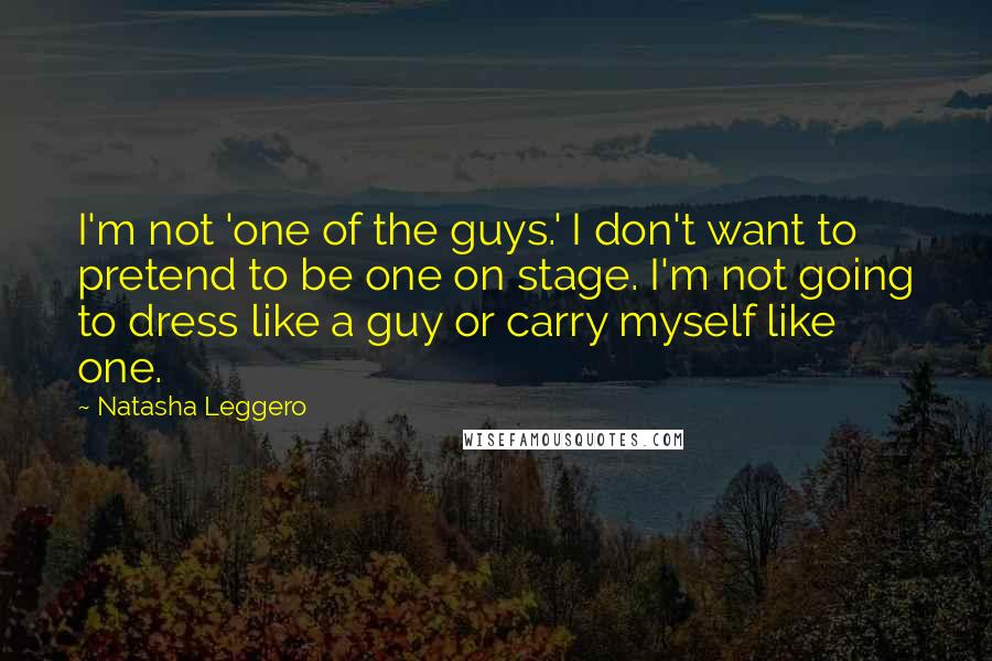 Natasha Leggero quotes: I'm not 'one of the guys.' I don't want to pretend to be one on stage. I'm not going to dress like a guy or carry myself like one.