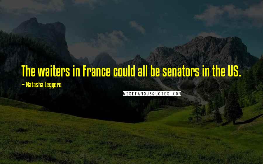 Natasha Leggero quotes: The waiters in France could all be senators in the US.