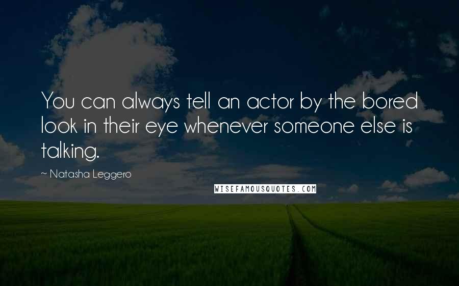 Natasha Leggero quotes: You can always tell an actor by the bored look in their eye whenever someone else is talking.