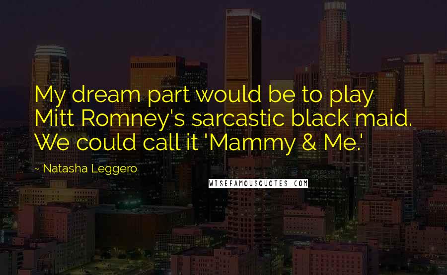 Natasha Leggero quotes: My dream part would be to play Mitt Romney's sarcastic black maid. We could call it 'Mammy & Me.'