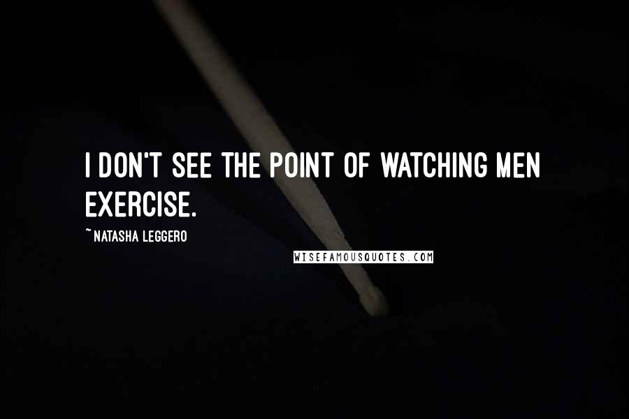 Natasha Leggero quotes: I don't see the point of watching men exercise.