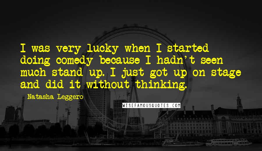 Natasha Leggero quotes: I was very lucky when I started doing comedy because I hadn't seen much stand-up. I just got up on stage and did it without thinking.