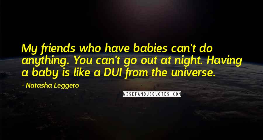 Natasha Leggero quotes: My friends who have babies can't do anything. You can't go out at night. Having a baby is like a DUI from the universe.