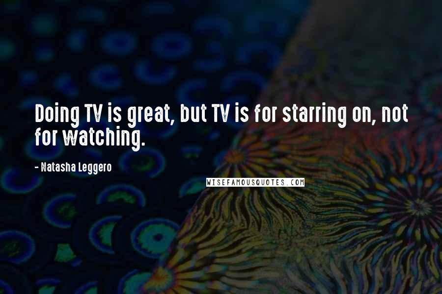 Natasha Leggero quotes: Doing TV is great, but TV is for starring on, not for watching.