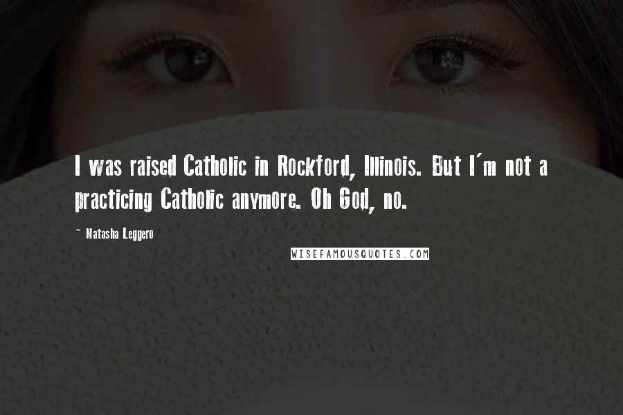 Natasha Leggero quotes: I was raised Catholic in Rockford, Illinois. But I'm not a practicing Catholic anymore. Oh God, no.