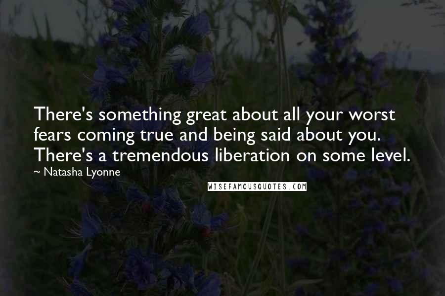 Natasha Lyonne quotes: There's something great about all your worst fears coming true and being said about you. There's a tremendous liberation on some level.