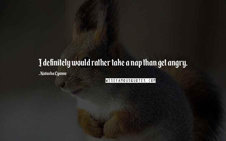 Natasha Lyonne quotes: I definitely would rather take a nap than get angry.