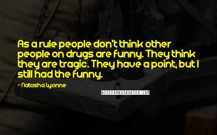 Natasha Lyonne quotes: As a rule people don't think other people on drugs are funny. They think they are tragic. They have a point, but I still had the funny. Natasha Lyonne quotes: As a rule people don't think other people on drugs are funny. They think they are tragic. They have a point, but I still had the funny.