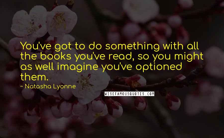 Natasha Lyonne quotes: You've got to do something with all the books you've read, so you might as well imagine you've optioned them. Natasha Lyonne quotes: You've got to do something with all the books you've read, so you might as well imagine you've optioned them.