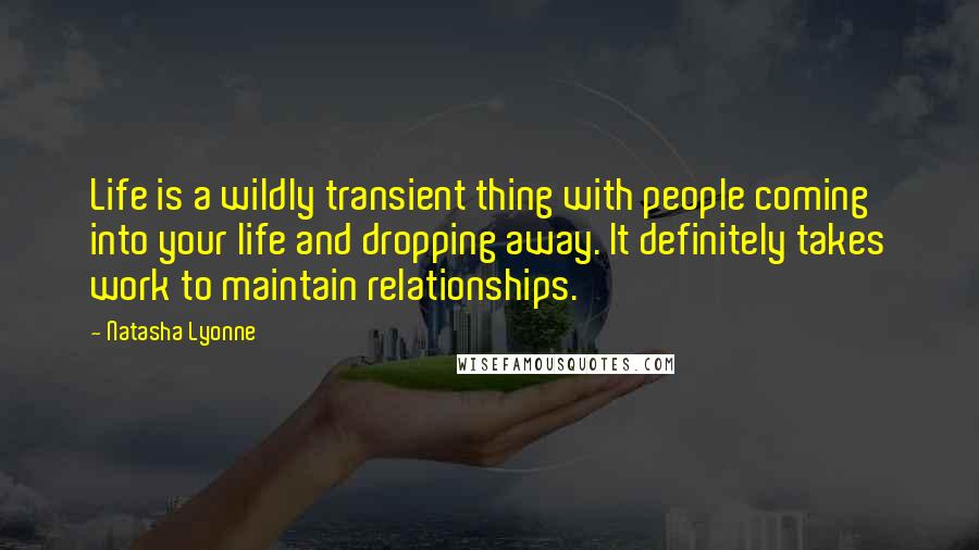 Natasha Lyonne quotes: Life is a wildly transient thing with people coming into your life and dropping away. It definitely takes work to maintain relationships. Natasha Lyonne quotes: Life is a wildly transient thing with people coming into your life and dropping away. It definitely takes work to maintain relationships.