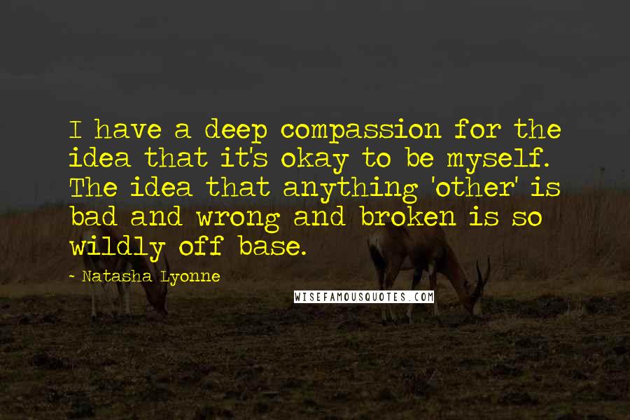 Natasha Lyonne quotes: I have a deep compassion for the idea that it's okay to be myself. The idea that anything 'other' is bad and wrong and broken is so wildly off base.