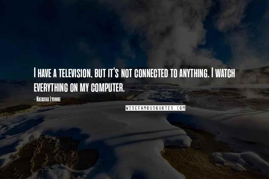 Natasha Lyonne quotes: I have a television, but it's not connected to anything. I watch everything on my computer.