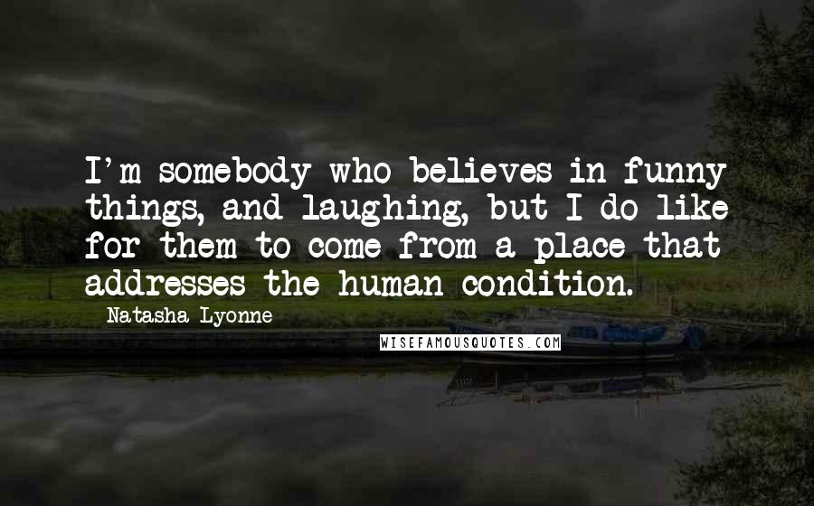 Natasha Lyonne quotes: I'm somebody who believes in funny things, and laughing, but I do like for them to come from a place that addresses the human condition. Natasha Lyonne quotes: I'm somebody who believes in funny things, and laughing, but I do like for them to come from a place that addresses the human condition.