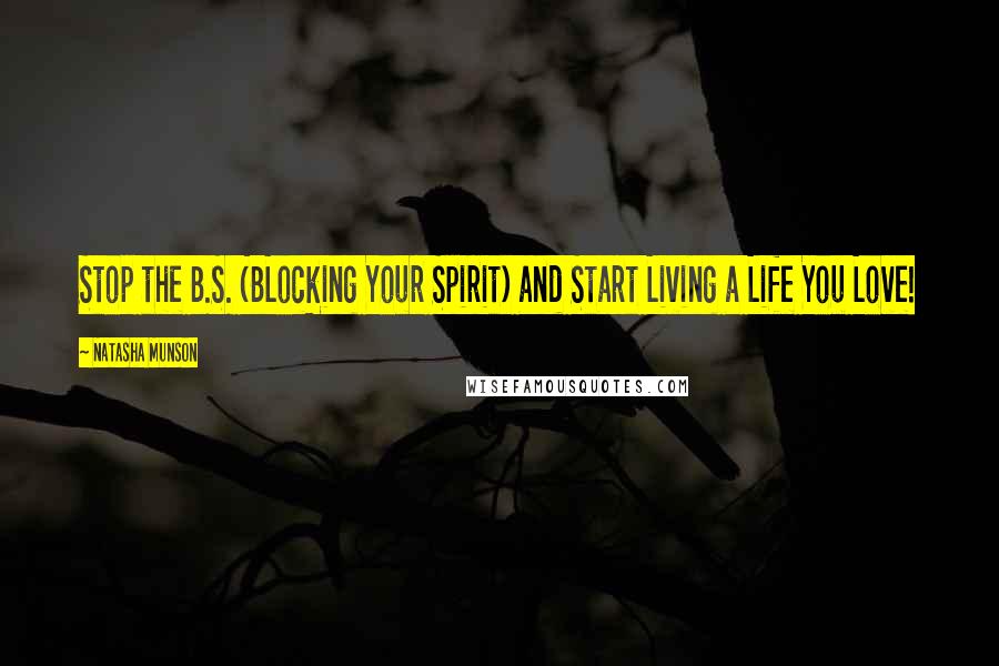 Natasha Munson quotes: Stop the B.S. (BLocking Your Spirit) and Start Living a Life You Love!