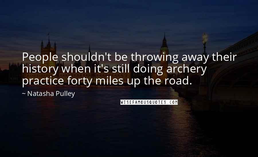 Natasha Pulley quotes: People shouldn't be throwing away their history when it's still doing archery practice forty miles up the road.