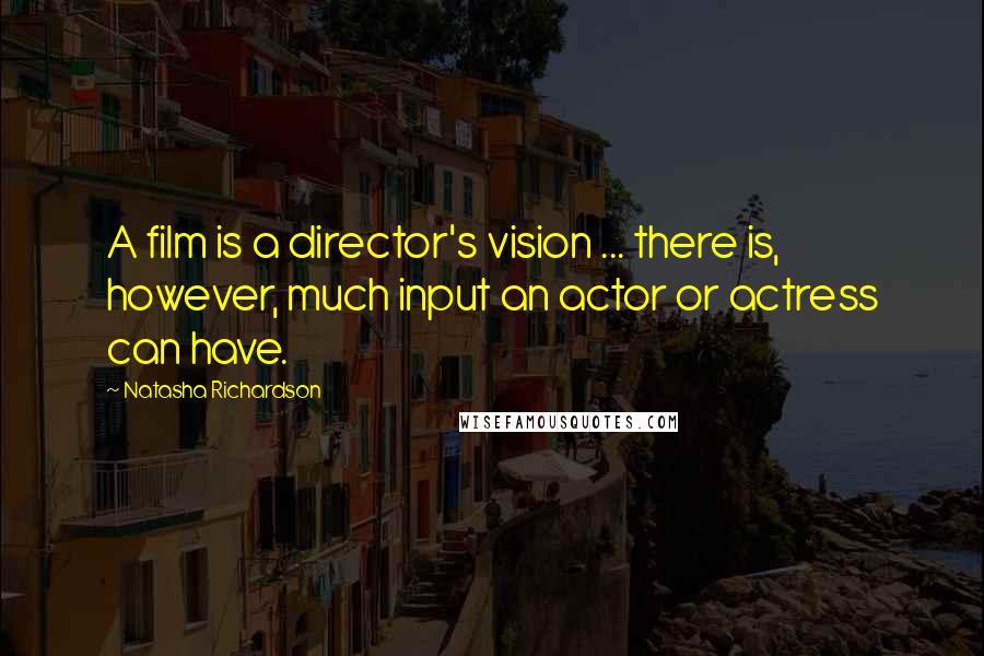 Natasha Richardson quotes: A film is a director's vision ... there is, however, much input an actor or actress can have.