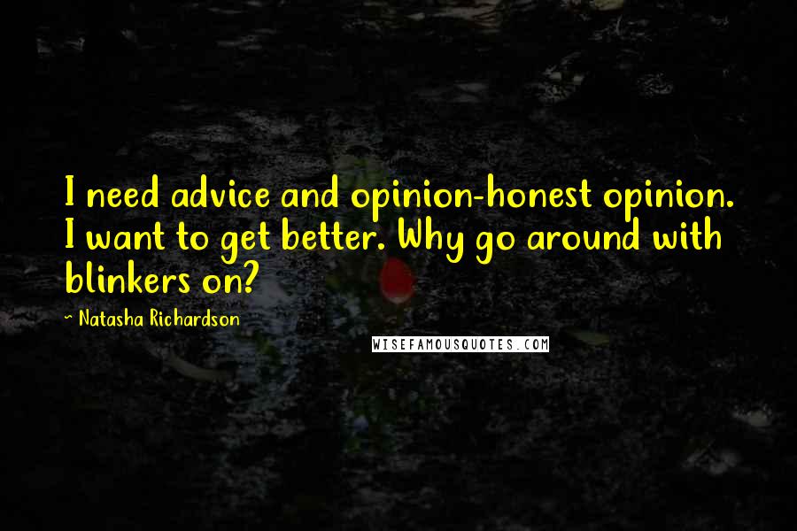 Natasha Richardson quotes: I need advice and opinion-honest opinion. I want to get better. Why go around with blinkers on?
