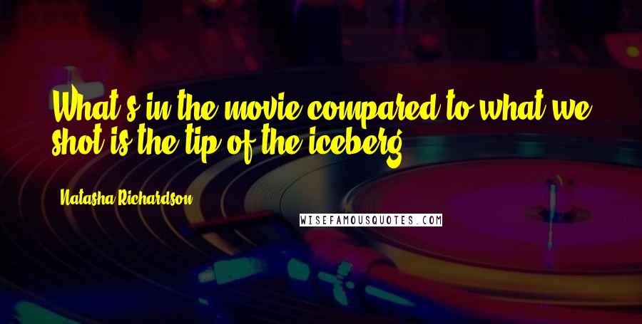 Natasha Richardson quotes: What's in the movie compared to what we shot is the tip of the iceberg.