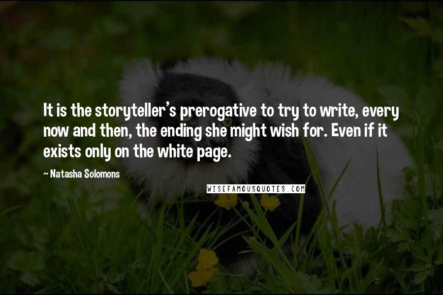 Natasha Solomons quotes: It is the storyteller's prerogative to try to write, every now and then, the ending she might wish for. Even if it exists only on the white page.