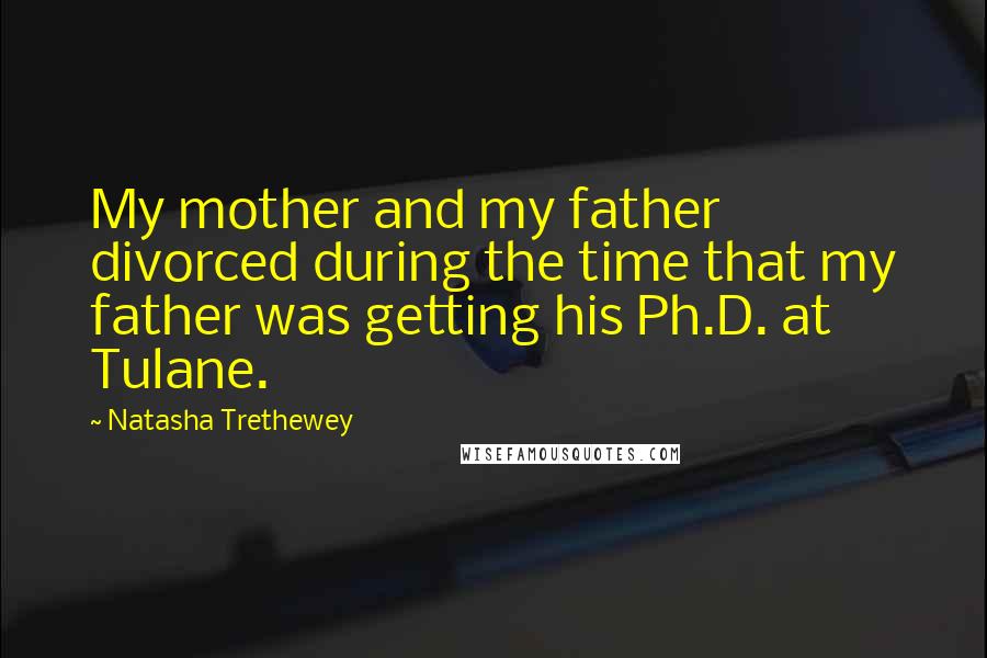 Natasha Trethewey quotes: My mother and my father divorced during the time that my father was getting his Ph.D. at Tulane.