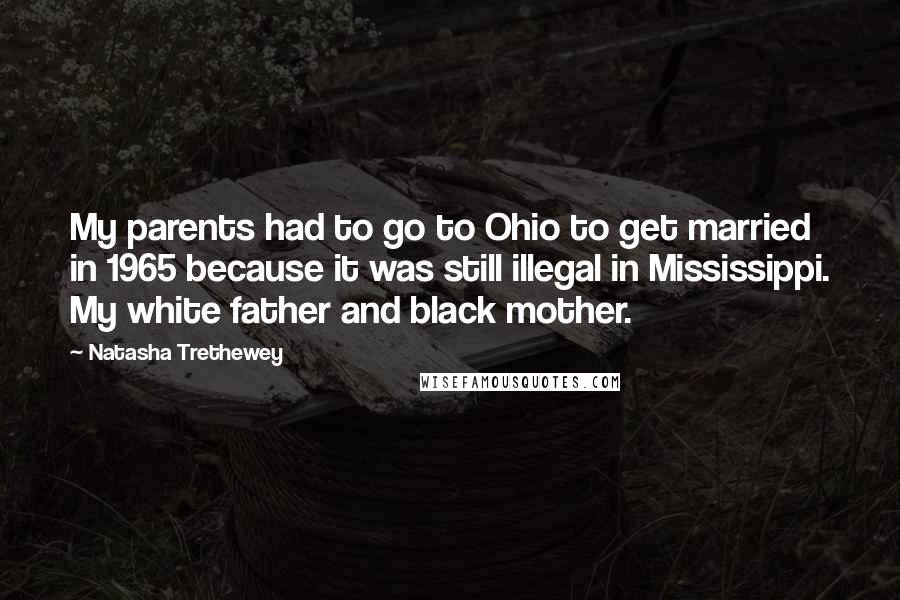 Natasha Trethewey quotes: My parents had to go to Ohio to get married in 1965 because it was still illegal in Mississippi. My white father and black mother.