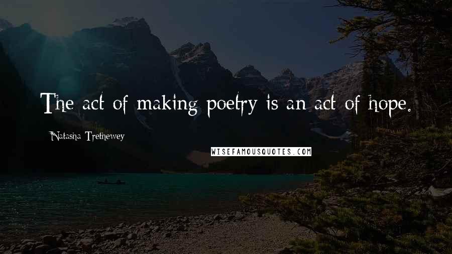 Natasha Trethewey quotes: The act of making poetry is an act of hope.