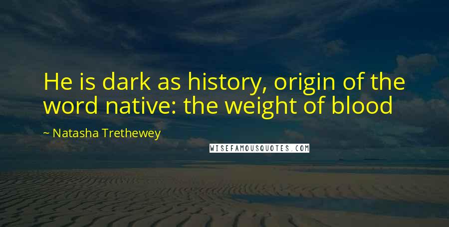 Natasha Trethewey quotes: He is dark as history, origin of the word native: the weight of blood