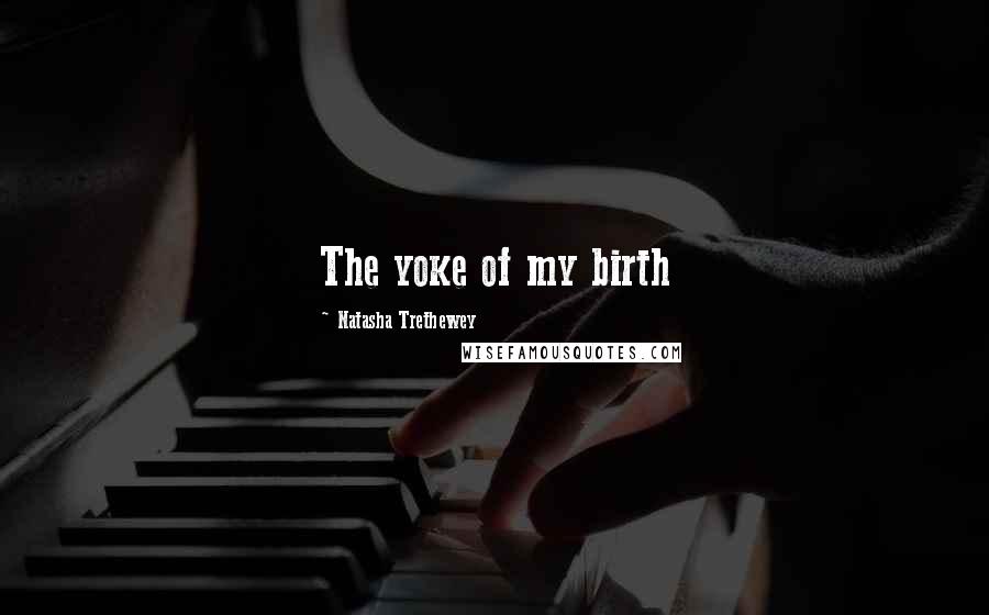 Natasha Trethewey quotes: The yoke of my birth