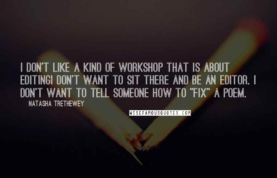 Natasha Trethewey quotes: I don't like a kind of workshop that is about editingI don't want to sit there and be an editor. I don't want to tell someone how to "fix" a Natasha Trethewey quotes: I don't like a kind of workshop that is about editingI don't want to sit there and be an editor. I don't want to tell someone how to "fix" a
