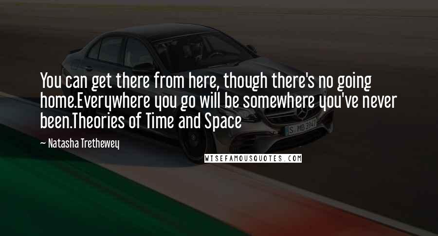 Natasha Trethewey quotes: You can get there from here, though there's no going home.Everywhere you go will be somewhere you've never been.Theories of Time and Space