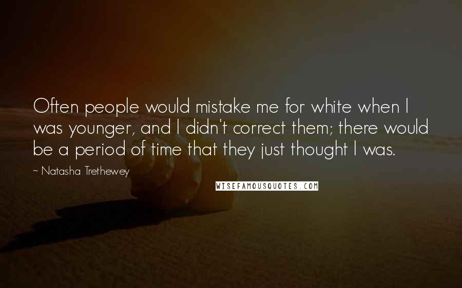 Natasha Trethewey quotes: Often people would mistake me for white when I was younger, and I didn't correct them; there would be a period of time that they just thought I was. Natasha Trethewey quotes: Often people would mistake me for white when I was younger, and I didn't correct them; there would be a period of time that they just thought I was.