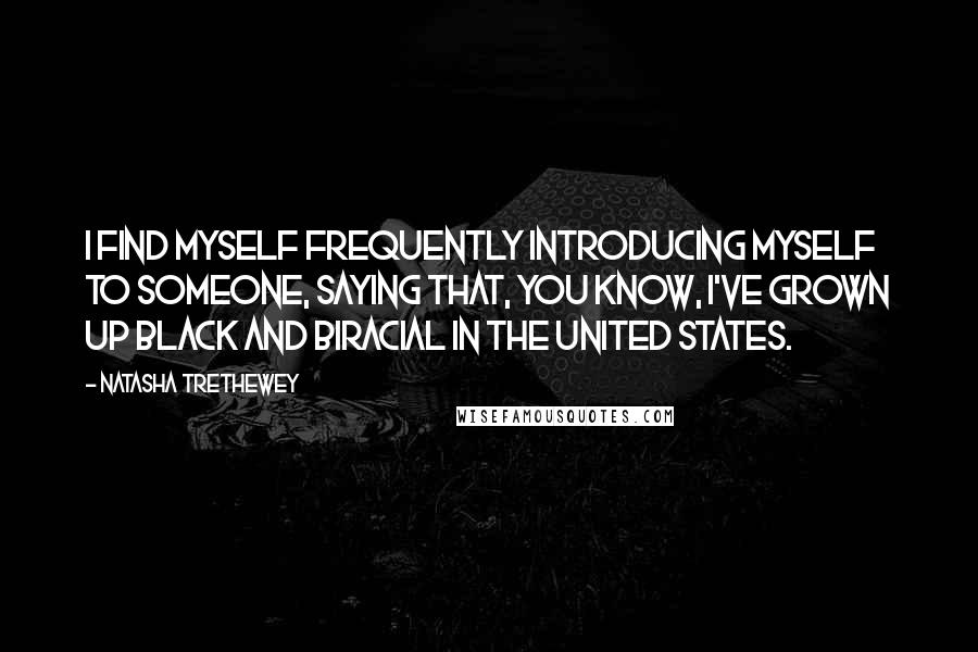 Natasha Trethewey quotes: I find myself frequently introducing myself to someone, saying that, you know, I've grown up black and biracial in the United States.