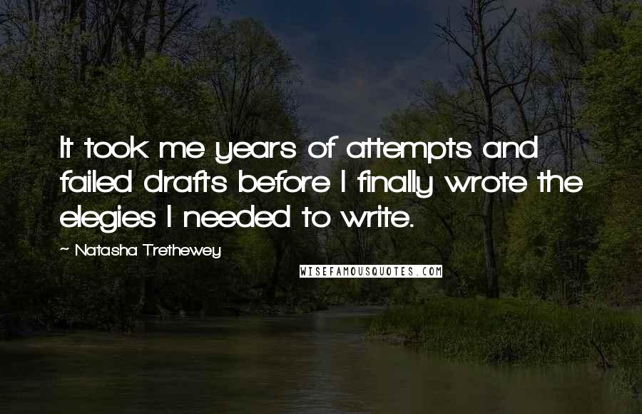 Natasha Trethewey quotes: It took me years of attempts and failed drafts before I finally wrote the elegies I needed to write. Natasha Trethewey quotes: It took me years of attempts and failed drafts before I finally wrote the elegies I needed to write.