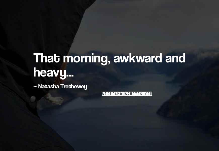 Natasha Trethewey quotes: That morning, awkward and heavy...
